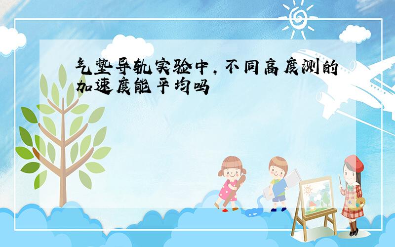 气垫导轨实验中,不同高度测的加速度能平均吗