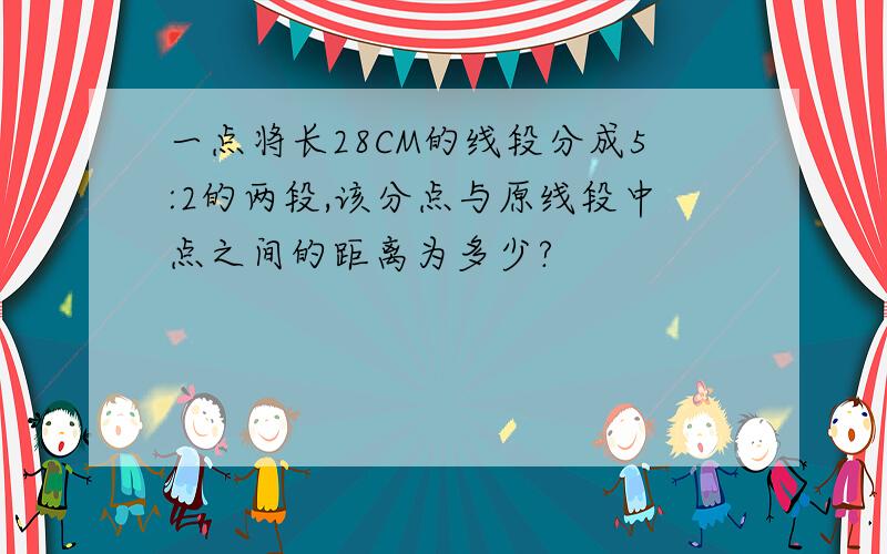 一点将长28CM的线段分成5:2的两段,该分点与原线段中点之间的距离为多少?