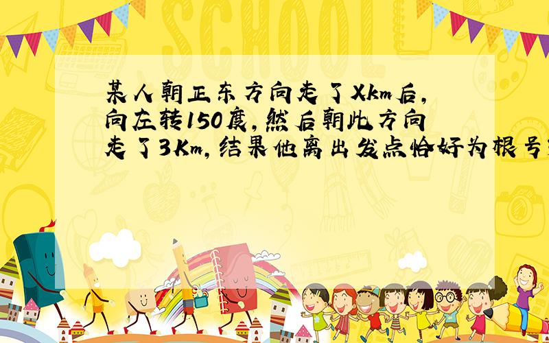 某人朝正东方向走了Xkm后,向左转150度,然后朝此方向走了3Km,结果他离出发点恰好为根号3Km,那么X的值为?