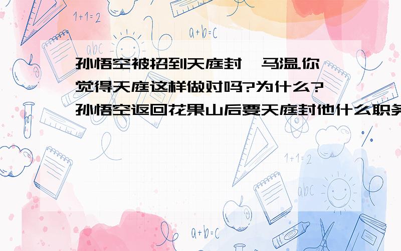 孙悟空被招到天庭封弼马温.你觉得天庭这样做对吗?为什么?孙悟空返回花果山后要天庭封他什么职务?