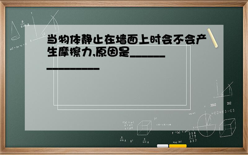 当物体静止在墙面上时会不会产生摩擦力,原因是_______________