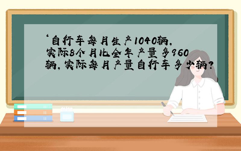 ‘自行车每月生产1040辆,实际8个月比全年产量多960辆,实际每月产量自行车多少辆?