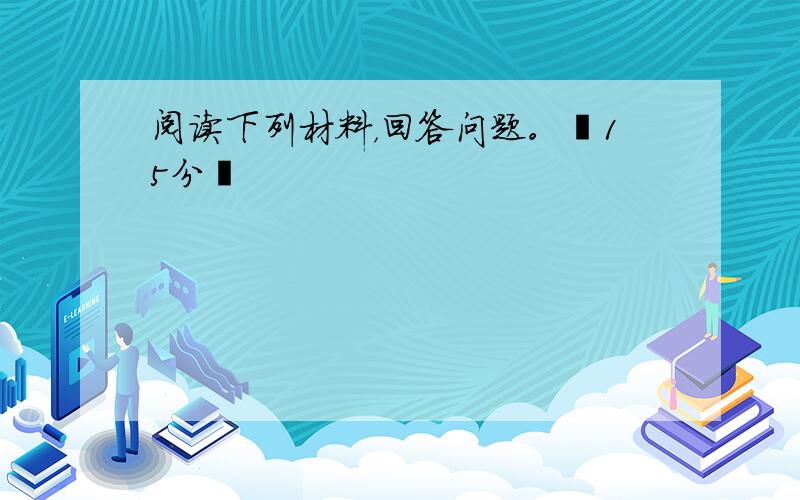 阅读下列材料，回答问题。﹙15分﹚