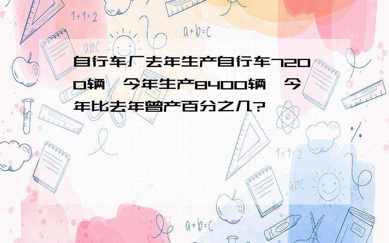 自行车厂去年生产自行车7200辆,今年生产8400辆,今年比去年曾产百分之几?