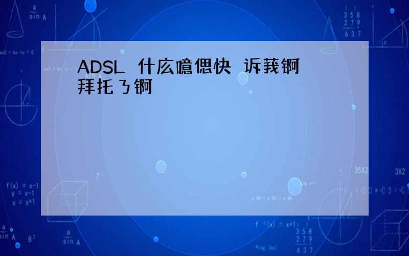 ADSL媞什庅噫偲快吿诉莪锕拜托ㄋ锕