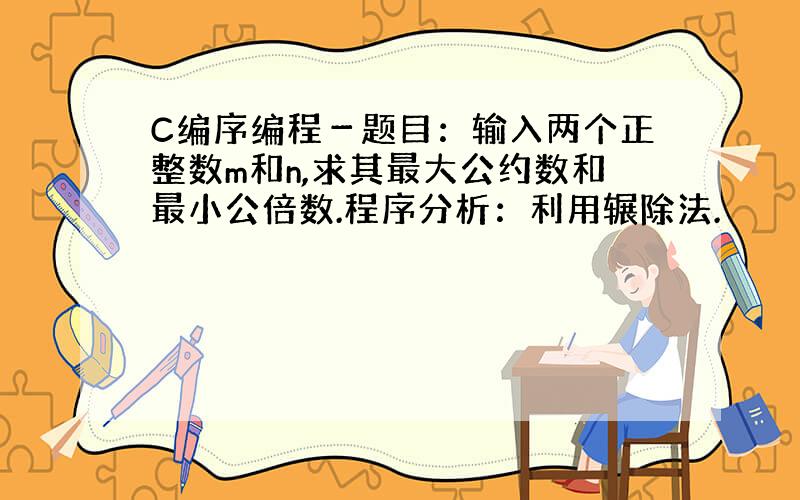 C编序编程－题目：输入两个正整数m和n,求其最大公约数和最小公倍数.程序分析：利用辗除法.