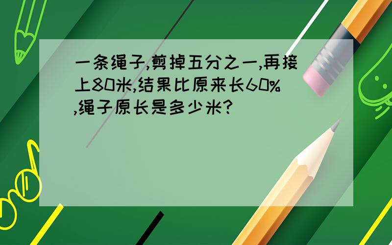 一条绳子,剪掉五分之一,再接上80米,结果比原来长60%,绳子原长是多少米?