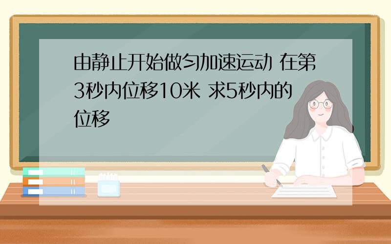 由静止开始做匀加速运动 在第3秒内位移10米 求5秒内的位移