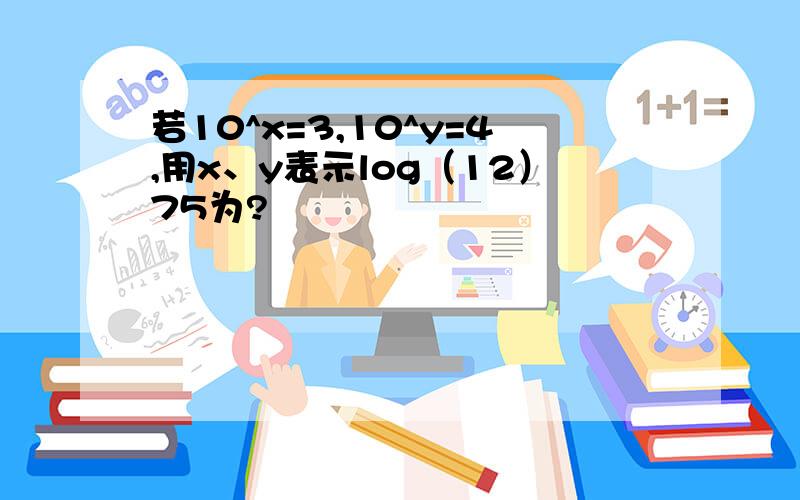 若10^x=3,10^y=4,用x、y表示log（12）75为?