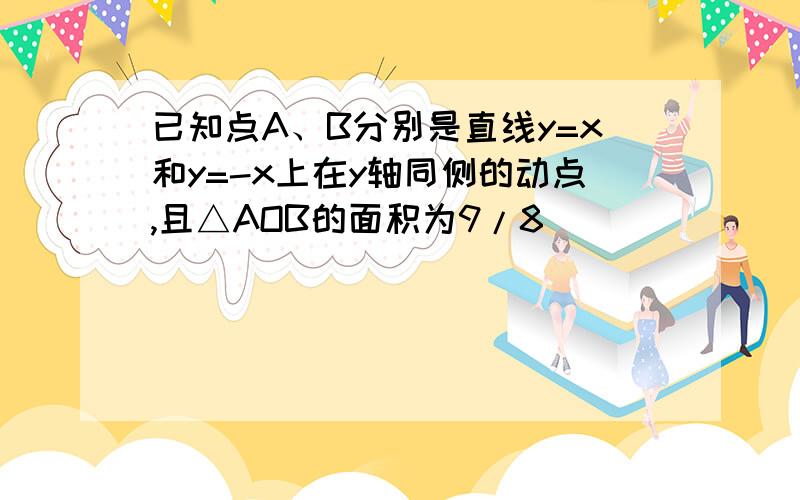 已知点A、B分别是直线y=x和y=-x上在y轴同侧的动点,且△AOB的面积为9/8