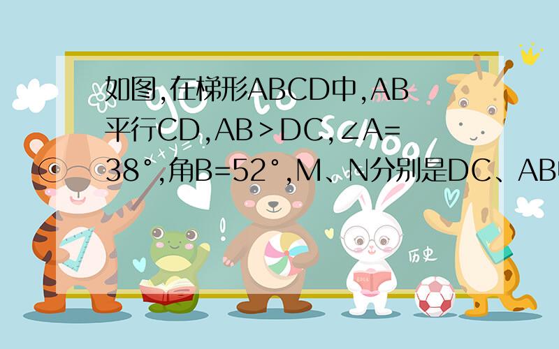 如图,在梯形ABCD中,AB平行CD,AB＞DC,∠A=38°,角B=52°,M、N分别是DC、AB中点