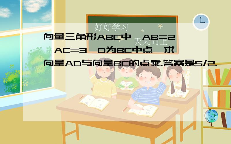 向量三角形ABC中,AB=2,AC=3,D为BC中点,求向量AD与向量BC的点乘.答案是5/2.