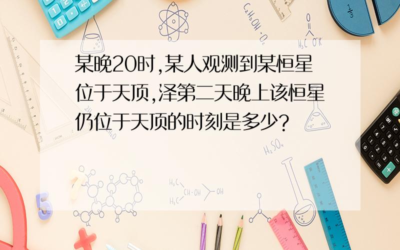 某晚20时,某人观测到某恒星位于天顶,泽第二天晚上该恒星仍位于天顶的时刻是多少?