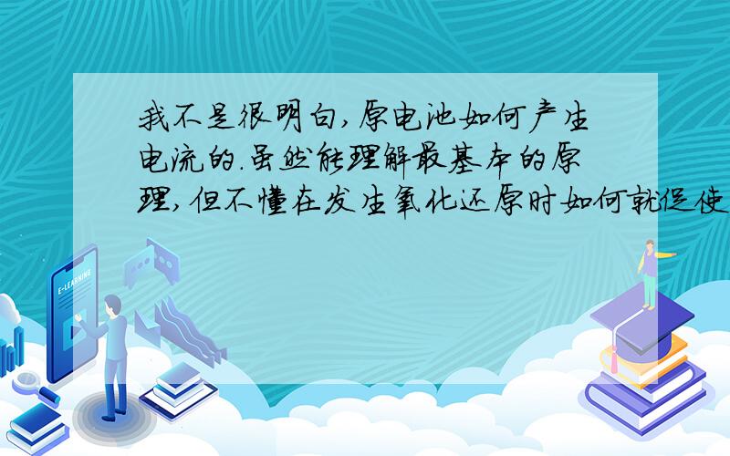 我不是很明白,原电池如何产生电流的.虽然能理解最基本的原理,但不懂在发生氧化还原时如何就促使电子的定向移动,这里面一定存