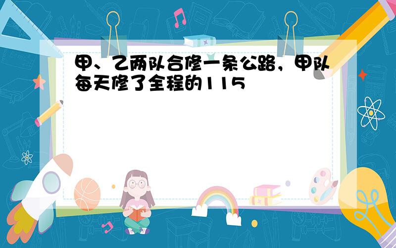 甲、乙两队合修一条公路，甲队每天修了全程的115