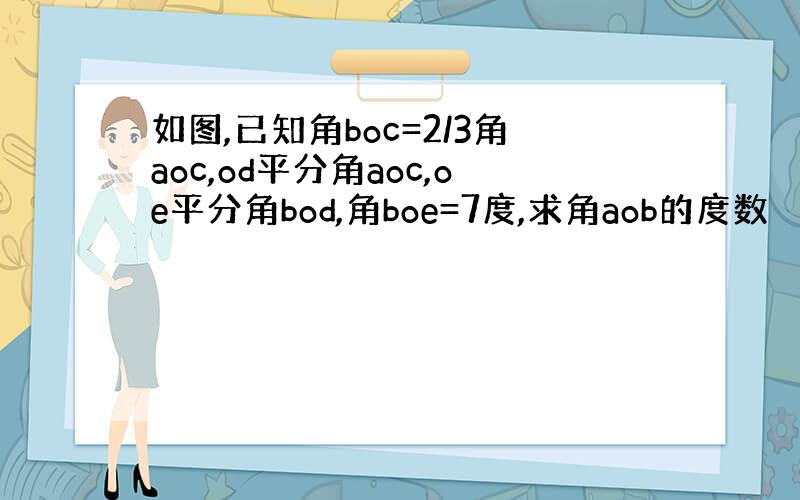 如图,已知角boc=2/3角aoc,od平分角aoc,oe平分角bod,角boe=7度,求角aob的度数