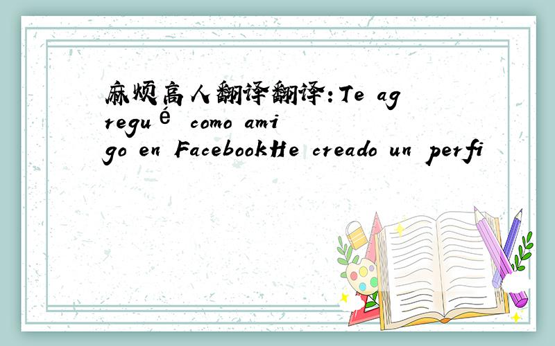 麻烦高人翻译翻译：Te agregué como amigo en FacebookHe creado un perfi