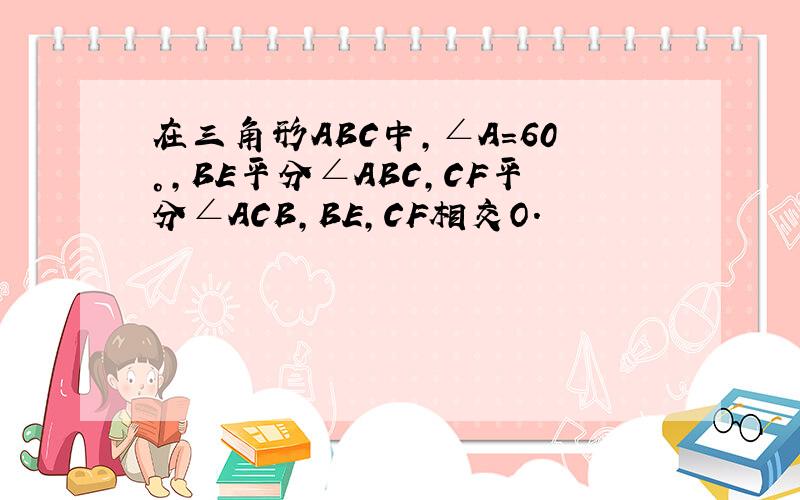 在三角形ABC中,∠A=60°,BE平分∠ABC,CF平分∠ACB,BE,CF相交O.