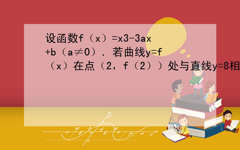 设函数f（x）=x3-3ax+b（a≠0）．若曲线y=f（x）在点（2，f（2））处与直线y=8相切，则ab的值为 __