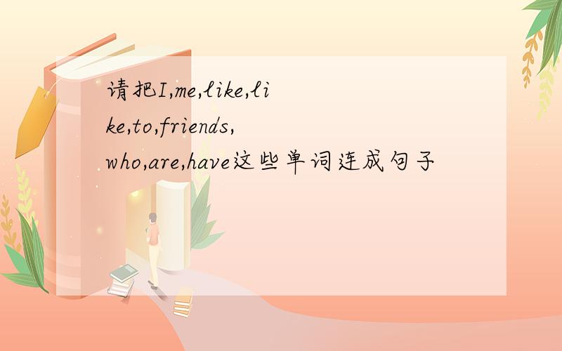 请把I,me,like,like,to,friends,who,are,have这些单词连成句子