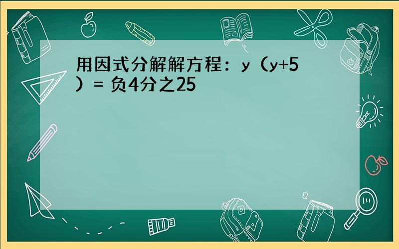 用因式分解解方程：y（y+5）= 负4分之25