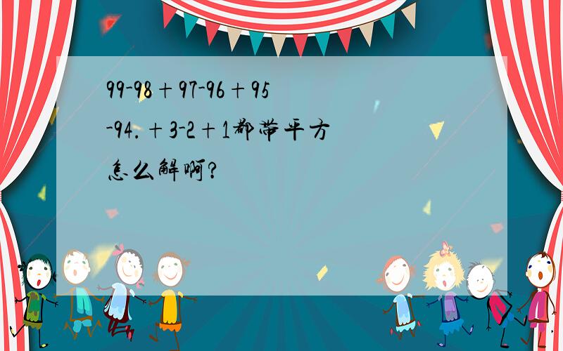 99-98+97-96+95-94.+3-2+1都带平方怎么解啊?