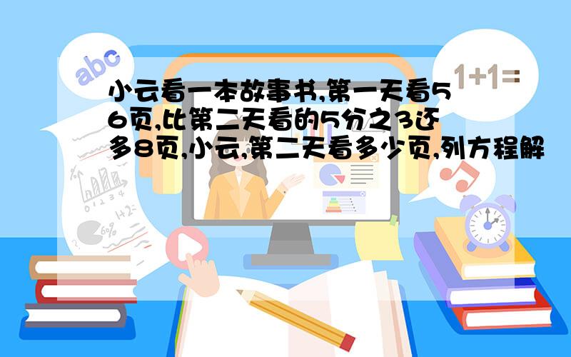 小云看一本故事书,第一天看56页,比第二天看的5分之3还多8页,小云,第二天看多少页,列方程解