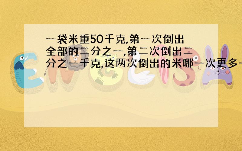 一袋米重50千克,第一次倒出全部的二分之一,第二次倒出二分之一千克,这两次倒出的米哪一次更多一些?多多少千克?