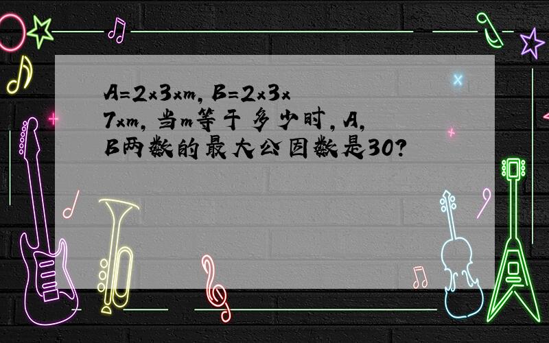 A=2x3xm,B=2x3x7xm,当m等于多少时,A,B两数的最大公因数是30?