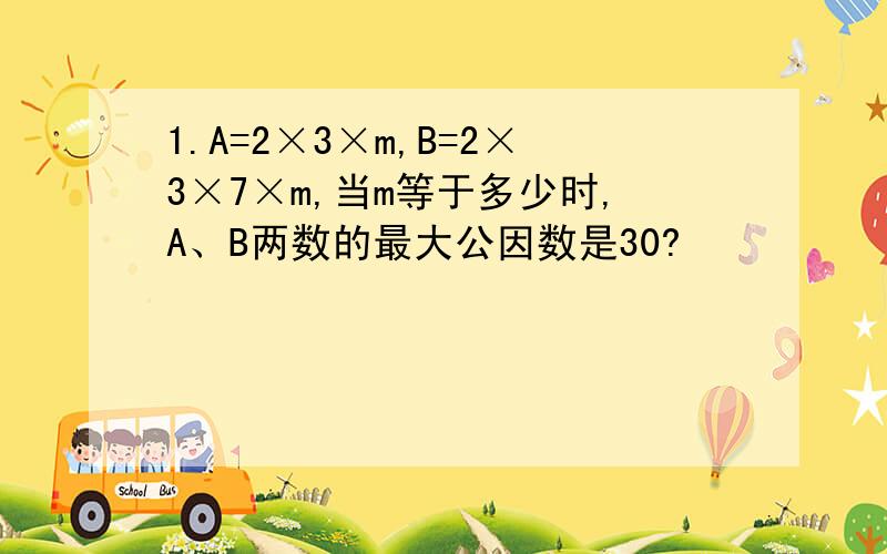 1.A=2×3×m,B=2×3×7×m,当m等于多少时,A、B两数的最大公因数是30?