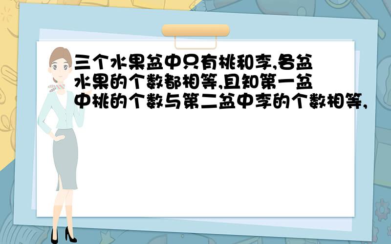 三个水果盆中只有桃和李,各盆水果的个数都相等,且知第一盆中桃的个数与第二盆中李的个数相等,