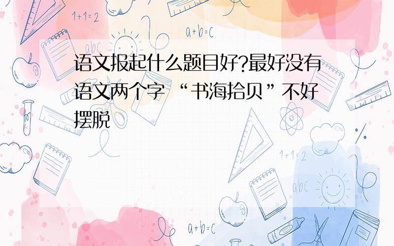 语文报起什么题目好?最好没有语文两个字 “书海拾贝”不好摆脱