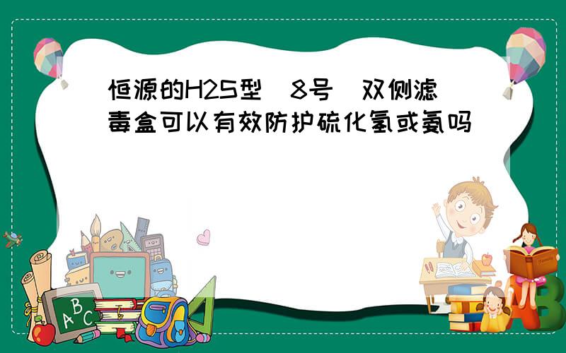 恒源的H2S型（8号）双侧滤毒盒可以有效防护硫化氢或氨吗