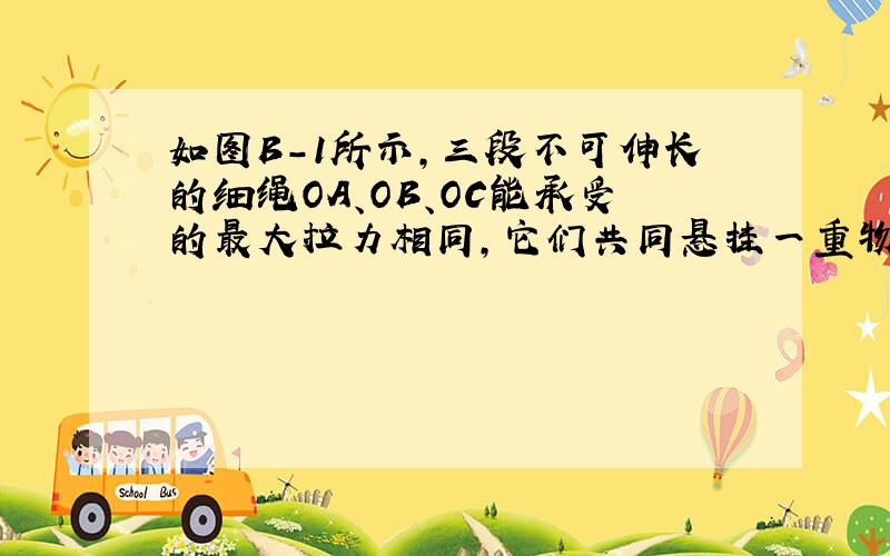 如图B-1所示,三段不可伸长的细绳OA、OB、OC能承受的最大拉力相同,它们共同悬挂一重物．其中细绳OB是水平的,A端、