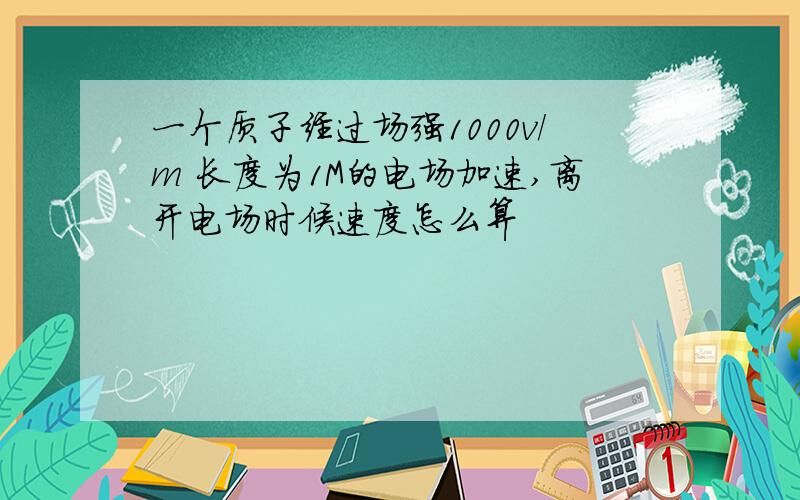 一个质子经过场强1000v/m 长度为1M的电场加速,离开电场时候速度怎么算