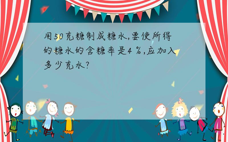 用50克糖制成糖水,要使所得的糖水的含糖率是4％,应加入多少克水?