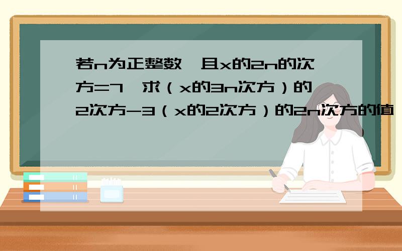 若n为正整数,且x的2n的次方=7,求（x的3n次方）的2次方-3（x的2次方）的2n次方的值