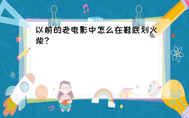 以前的老电影中怎么在鞋底划火柴?