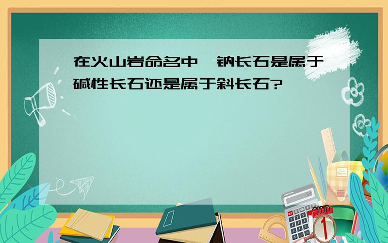 在火山岩命名中,钠长石是属于碱性长石还是属于斜长石?