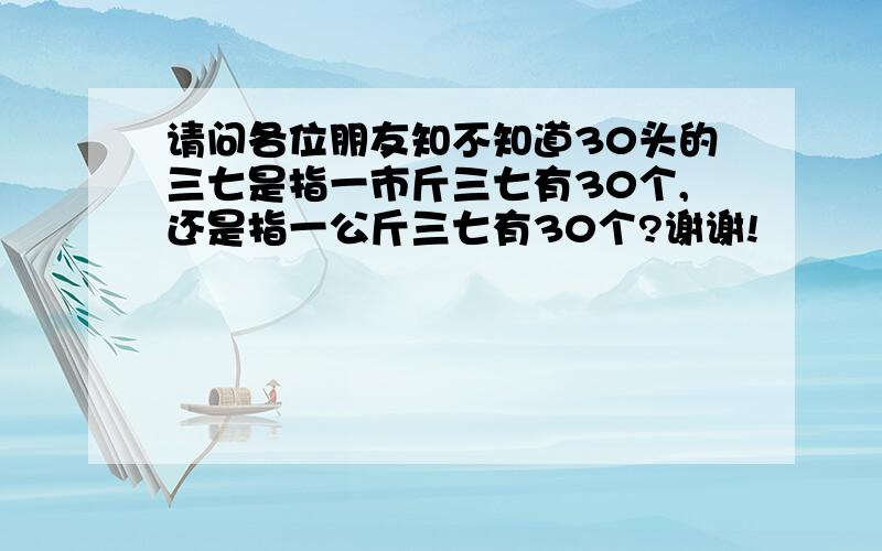 请问各位朋友知不知道30头的三七是指一市斤三七有30个,还是指一公斤三七有30个?谢谢!