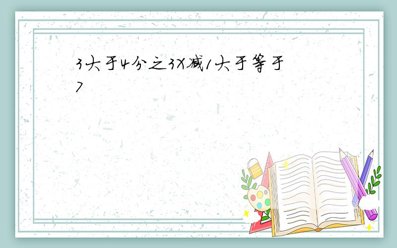 3大于4分之3X减1大于等于7