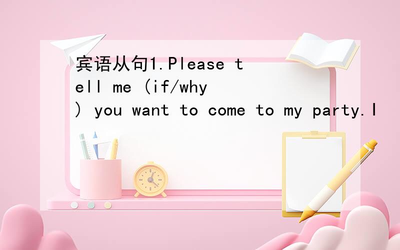 宾语从句1.Please tell me (if/why) you want to come to my party.I