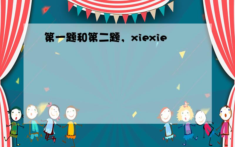 第一题和第二题，xiexie