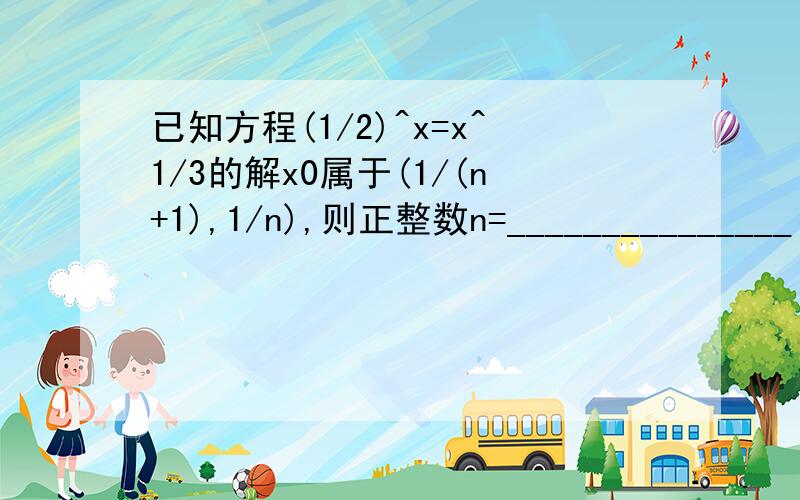 已知方程(1/2)^x=x^1/3的解x0属于(1/(n+1),1/n),则正整数n=_______________