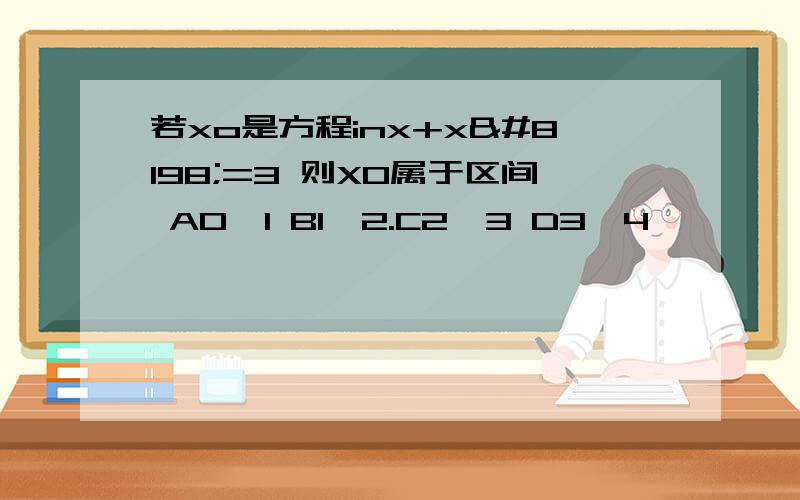 若xo是方程inx+x =3 则X0属于区间 A0,1 B1,2.C2,3 D3,4