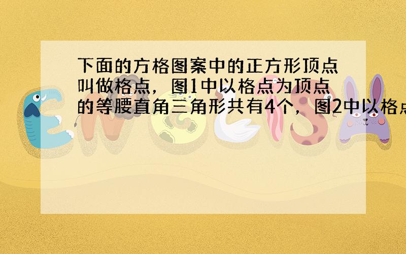 下面的方格图案中的正方形顶点叫做格点，图1中以格点为顶点的等腰直角三角形共有4个，图2中以格点为顶点的等腰直角三角形共有