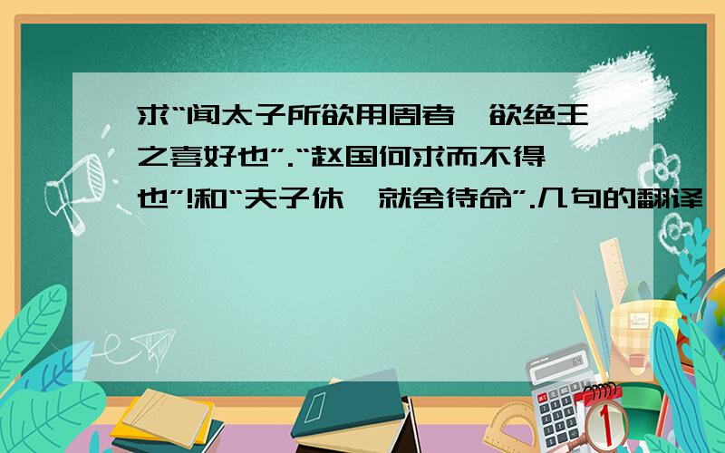 求“闻太子所欲用周者,欲绝王之喜好也”.“赵国何求而不得也”!和“夫子休,就舍待命”.几句的翻译