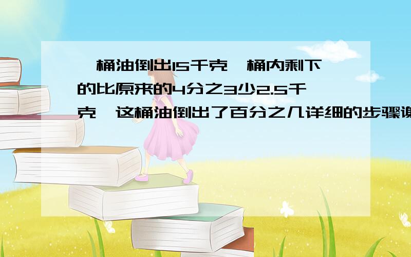 一桶油倒出15千克,桶内剩下的比原来的4分之3少2.5千克,这桶油倒出了百分之几详细的步骤谢谢啦