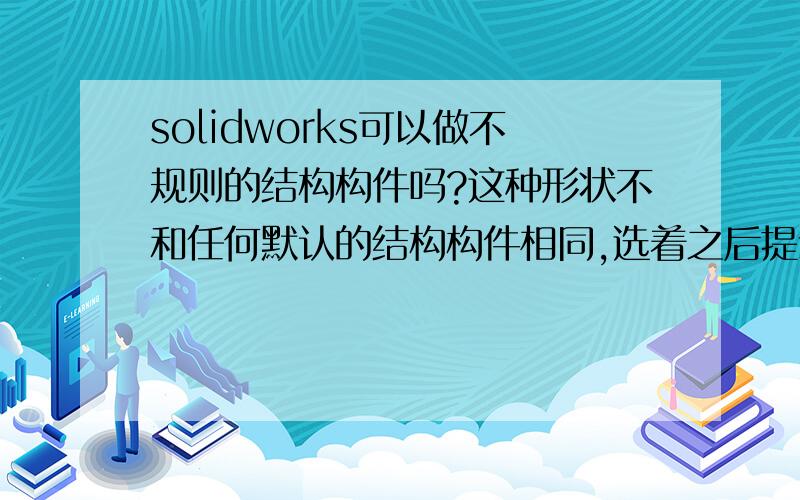 solidworks可以做不规则的结构构件吗?这种形状不和任何默认的结构构件相同,选着之后提示无效的