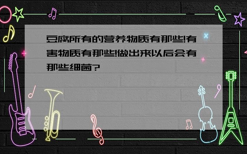 豆腐所有的营养物质有那些!有害物质有那些!做出来以后会有那些细菌?